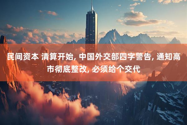 民间资本 清算开始, 中国外交部四字警告, 通知高市彻底整改, 必须给个交代